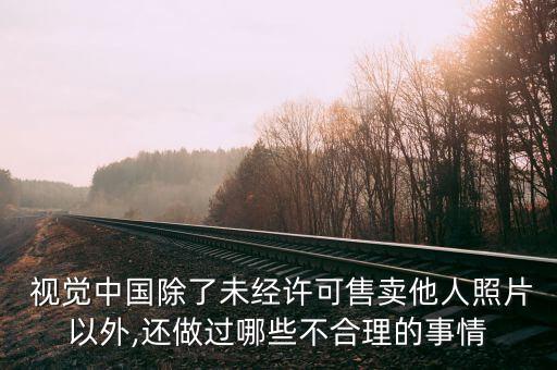  視覺中國除了未經許可售賣他人照片以外,還做過哪些不合理的事情