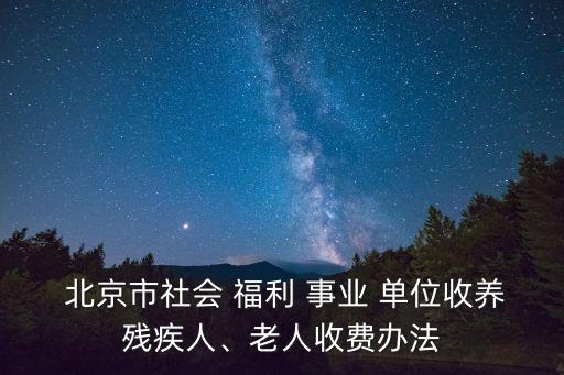  北京市社會 福利 事業(yè) 單位收養(yǎng)殘疾人、老人收費(fèi)辦法