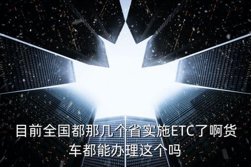 目前全國都那幾個省實(shí)施ETC了啊貨車都能辦理這個嗎