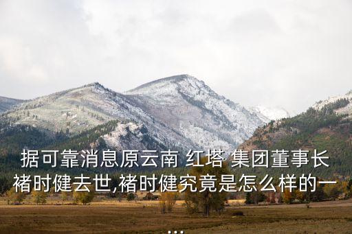 據(jù)可靠消息原云南 紅塔 集團(tuán)董事長褚時(shí)健去世,褚時(shí)健究竟是怎么樣的一...