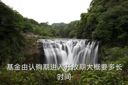  基金由認(rèn)購期進入開放期大概要多長時間