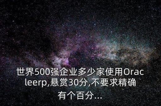 世界500強(qiáng)企業(yè)多少家使用Oracleerp,懸賞30分,不要求精確有個(gè)百分...