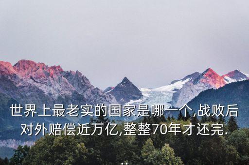 世界上最老實(shí)的國(guó)家是哪一個(gè),戰(zhàn)敗后對(duì)外賠償近萬億,整整70年才還完...