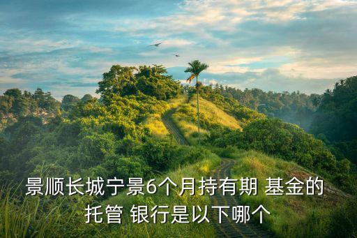 景順長(zhǎng)城寧景6個(gè)月持有期 基金的 托管 銀行是以下哪個(gè)