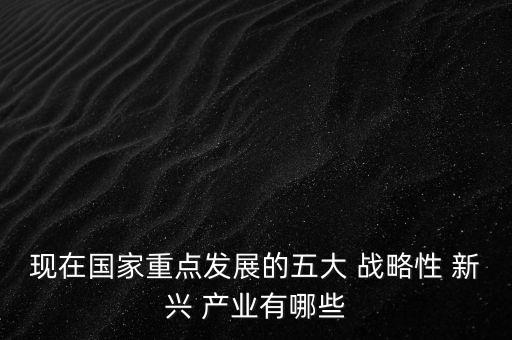 現(xiàn)在國家重點發(fā)展的五大 戰(zhàn)略性 新興 產業(yè)有哪些