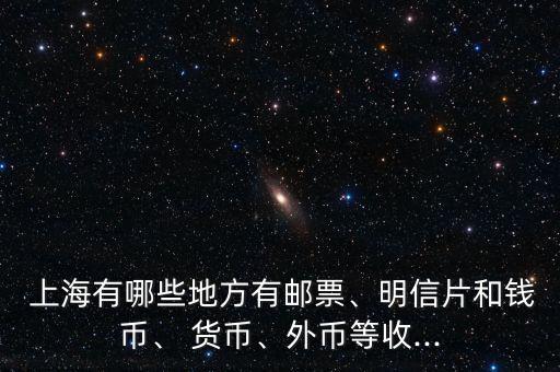  上海有哪些地方有郵票、明信片和錢幣、 貨幣、外幣等收...