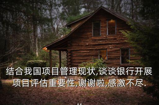 結合我國項目管理現(xiàn)狀,談談銀行開展項目評估重要性,謝謝啦,感激不盡...
