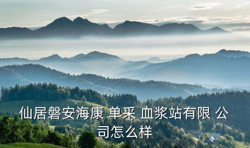 仙居磐安?？?單采 血漿站有限 公司怎么樣