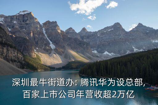 深圳最牛街道辦: 騰訊華為設(shè)總部,百家上市公司年?duì)I收超2萬(wàn)億