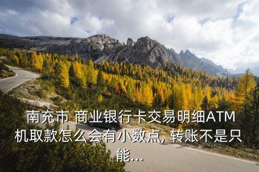 南充市 商業(yè)銀行卡交易明細(xì)ATM機(jī)取款怎么會有小數(shù)點, 轉(zhuǎn)賬不是只能...
