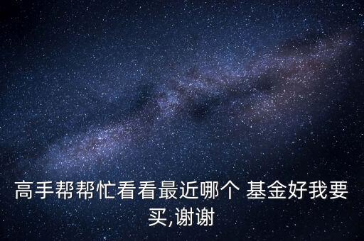 高手幫幫忙看看最近哪個(gè) 基金好我要買(mǎi),謝謝