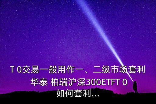 T 0交易一般用作一、二級(jí)市場(chǎng)套利 華泰 柏瑞滬深300ETFT 0如何套利...