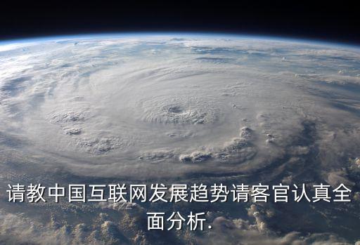 請教中國互聯(lián)網(wǎng)發(fā)展趨勢請客官認真全面分析.