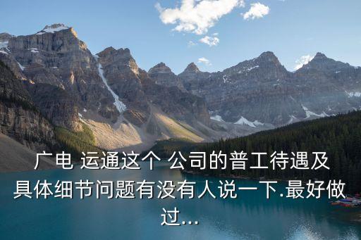  廣電 運通這個 公司的普工待遇及具體細(xì)節(jié)問題有沒有人說一下.最好做過...