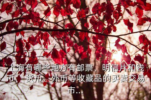  上海有哪些地方有郵票、明信片和錢幣、 貨幣、外幣等收藏品的買賣交易市...