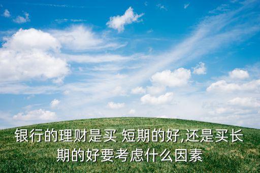 銀行的理財(cái)是買 短期的好,還是買長(zhǎng)期的好要考慮什么因素