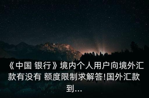 《中國 銀行》境內個人用戶向境外匯款有沒有 額度限制求解答!國外匯款到...