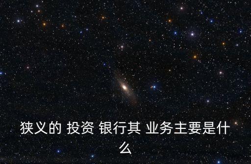 狹義的 投資 銀行其 業(yè)務(wù)主要是什么