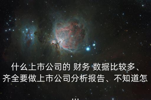 什么上市公司的 財(cái)務(wù) 數(shù)據(jù)比較多、齊全要做上市公司分析報(bào)告、不知道怎...