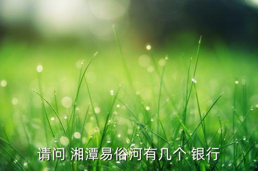 請(qǐng)問(wèn) 湘潭易俗河有幾個(gè) 銀行
