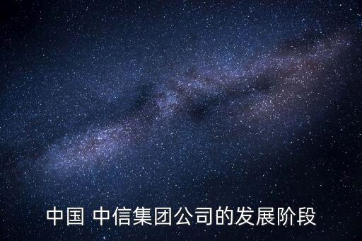 中國(guó) 中信集團(tuán)公司的發(fā)展階段