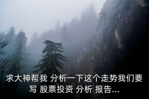 求大神幫我 分析一下這個(gè)走勢我們要寫 股票投資 分析 報(bào)告...