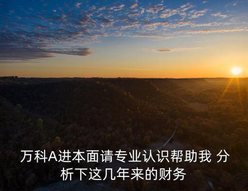  萬(wàn)科A進(jìn)本面請(qǐng)專(zhuān)業(yè)認(rèn)識(shí)幫助我 分析下這幾年來(lái)的財(cái)務(wù)