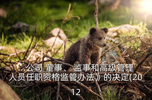 ...公司 董事、 監(jiān)事和高級管理人員任職資格監(jiān)管辦法》的決定(2012