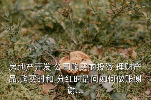 房地產(chǎn)開(kāi)發(fā) 公司購(gòu)買(mǎi)的投資 理財(cái)產(chǎn)品,購(gòu)買(mǎi)時(shí)和 分紅時(shí)請(qǐng)問(wèn)如何做賬謝謝...