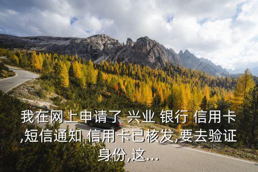 我在網(wǎng)上申請了 興業(yè) 銀行 信用卡,短信通知 信用卡已核發(fā),要去驗證身份,這...