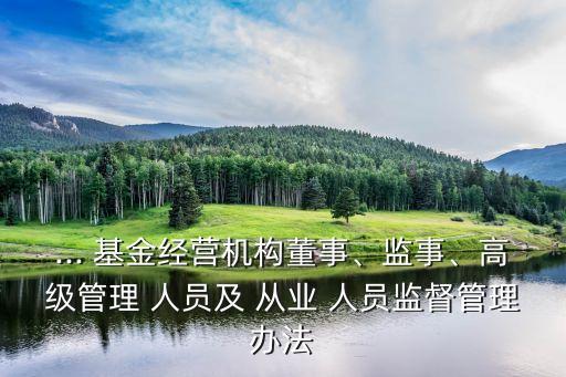 ... 基金經(jīng)營機(jī)構(gòu)董事、監(jiān)事、高級管理 人員及 從業(yè) 人員監(jiān)督管理辦法