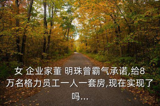 女 企業(yè)家董 明珠曾霸氣承諾,給8萬(wàn)名格力員工一人一套房,現(xiàn)在實(shí)現(xiàn)了嗎...