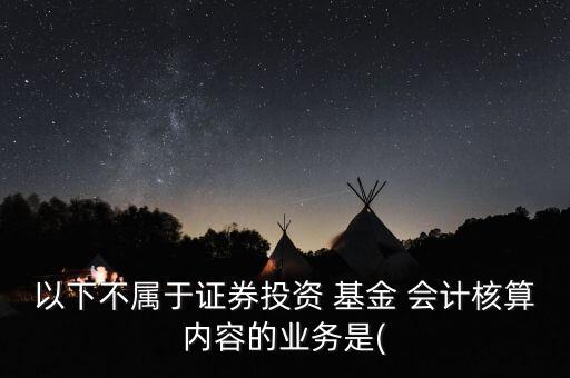 以下不屬于證券投資 基金 會(huì)計(jì)核算內(nèi)容的業(yè)務(wù)是(