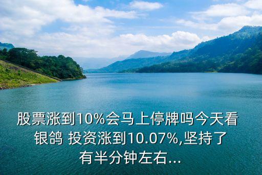 股票漲到10%會馬上停牌嗎今天看 銀鴿 投資漲到10.07%,堅(jiān)持了有半分鐘左右...