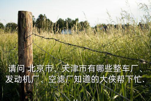 請(qǐng)問 北京市、天津市有哪些整車廠、發(fā)動(dòng)機(jī)廠、空濾廠知道的大俠幫下忙...