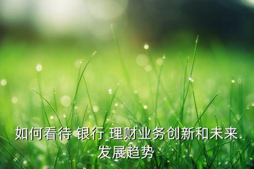 如何看待 銀行 理財(cái)業(yè)務(wù)創(chuàng)新和未來發(fā)展趨勢(shì)