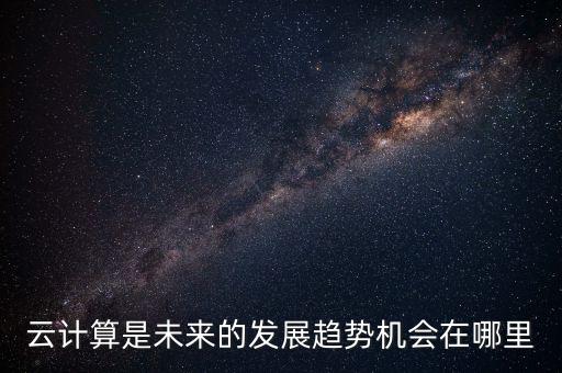 云計算是未來的發(fā)展趨勢機(jī)會在哪里