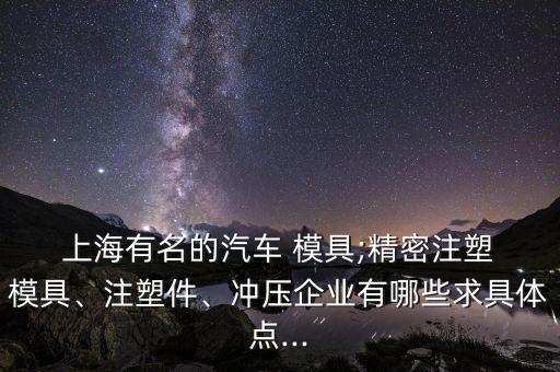  上海有名的汽車 模具;精密注塑 模具、注塑件、沖壓企業(yè)有哪些求具體點(diǎn)...