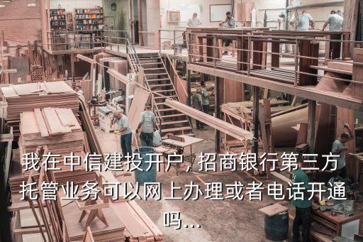 我在中信建投開戶, 招商銀行第三方 托管業(yè)務可以網上辦理或者電話開通嗎...