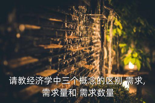 請教經(jīng)濟(jì)學(xué)中三個概念的區(qū)別 需求, 需求量和 需求數(shù)量