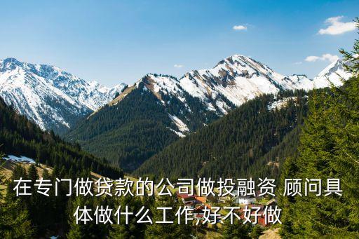 在專門(mén)做貸款的公司做投融資 顧問(wèn)具體做什么工作,好不好做