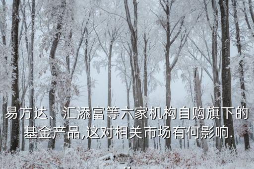 易方達(dá)、匯添富等六家機(jī)構(gòu)自購(gòu)旗下的 基金產(chǎn)品,這對(duì)相關(guān)市場(chǎng)有何影響...