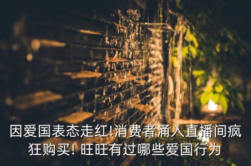 因愛(ài)國(guó)表態(tài)走紅!消費(fèi)者涌入直播間瘋狂購(gòu)買! 旺旺有過(guò)哪些愛(ài)國(guó)行為