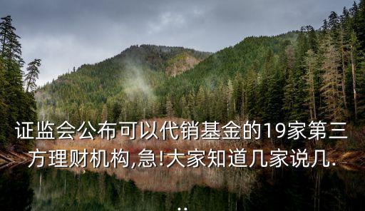 證監(jiān)會(huì)公布可以代銷基金的19家第三方理財(cái)機(jī)構(gòu),急!大家知道幾家說幾...