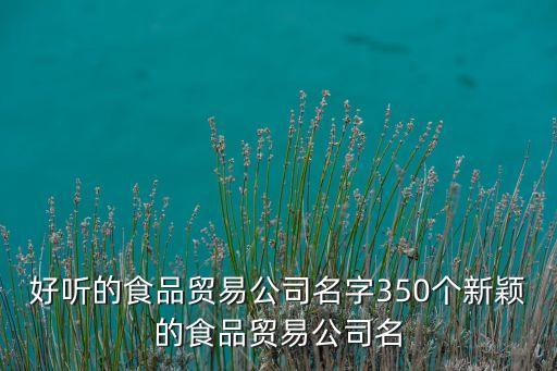 好聽的食品貿易公司名字350個新穎的食品貿易公司名