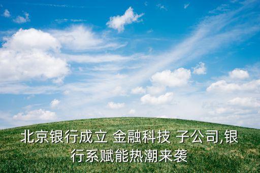 北京銀行成立 金融科技 子公司,銀行系賦能熱潮來(lái)襲