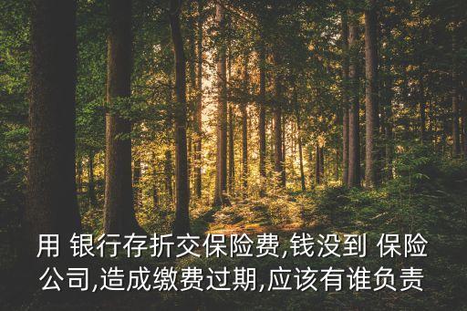 用 銀行存折交保險費,錢沒到 保險公司,造成繳費過期,應(yīng)該有誰負責(zé)