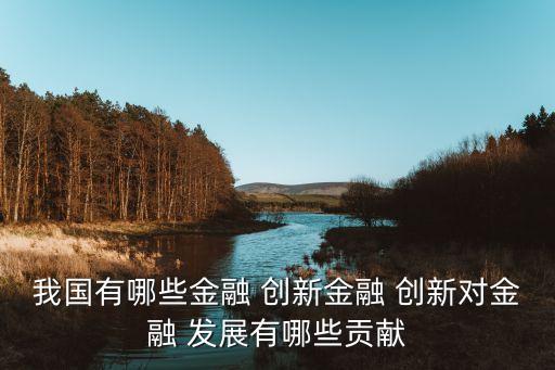 我國有哪些金融 創(chuàng)新金融 創(chuàng)新對(duì)金融 發(fā)展有哪些貢獻(xiàn)