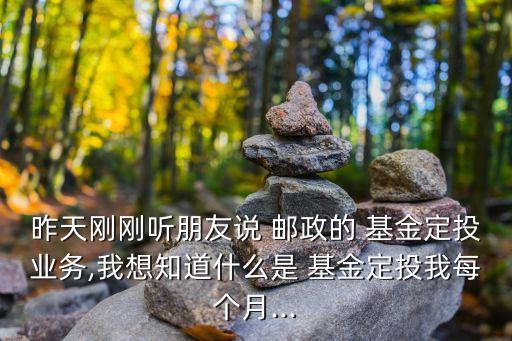 昨天剛剛聽朋友說 郵政的 基金定投業(yè)務,我想知道什么是 基金定投我每個月...