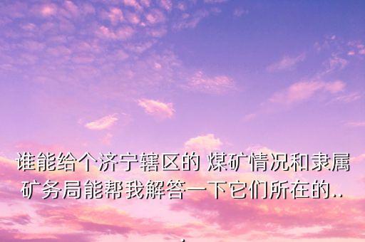 誰能給個濟寧轄區(qū)的 煤礦情況和隸屬礦務(wù)局能幫我解答一下它們所在的...